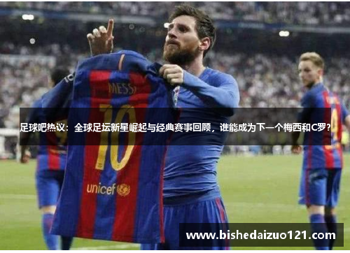 足球吧热议：全球足坛新星崛起与经典赛事回顾，谁能成为下一个梅西和C罗？
