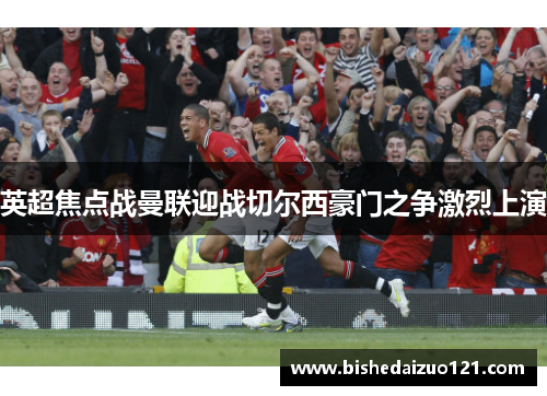 英超焦点战曼联迎战切尔西豪门之争激烈上演
