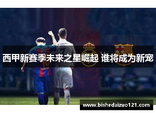 西甲新赛季未来之星崛起 谁将成为新宠