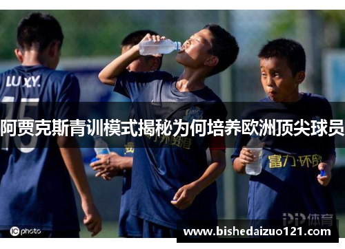 阿贾克斯青训模式揭秘为何培养欧洲顶尖球员