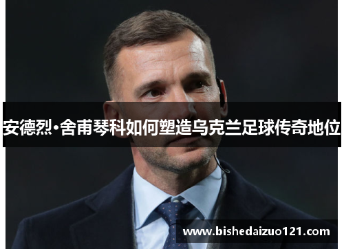 安德烈·舍甫琴科如何塑造乌克兰足球传奇地位