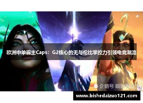 欧洲中单霸主Caps：G2核心的无与伦比掌控力引领电竞潮流
